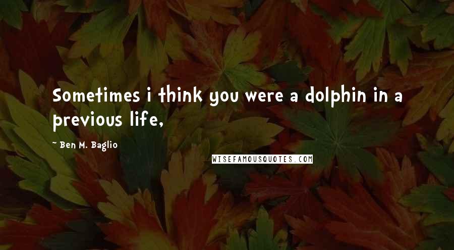 Ben M. Baglio Quotes: Sometimes i think you were a dolphin in a previous life,
