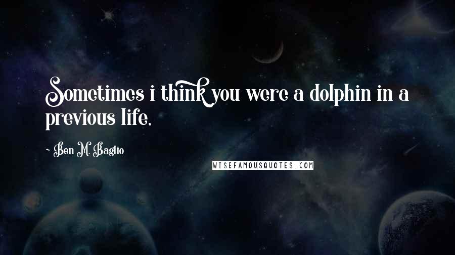 Ben M. Baglio Quotes: Sometimes i think you were a dolphin in a previous life,