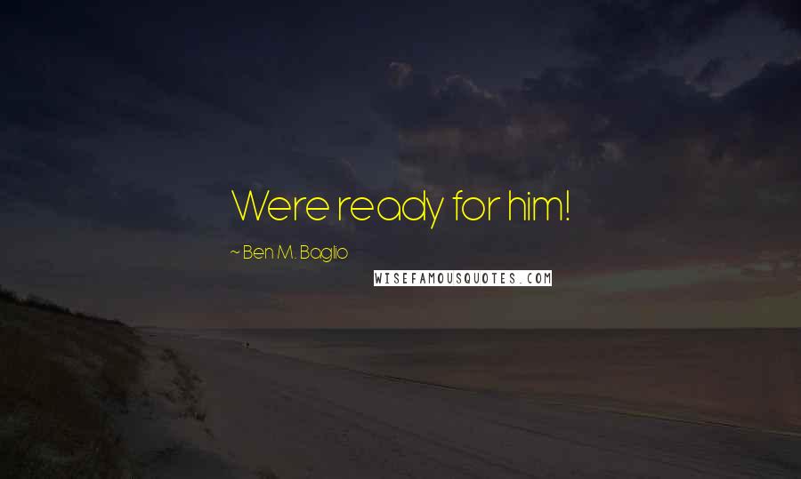 Ben M. Baglio Quotes: Were ready for him!