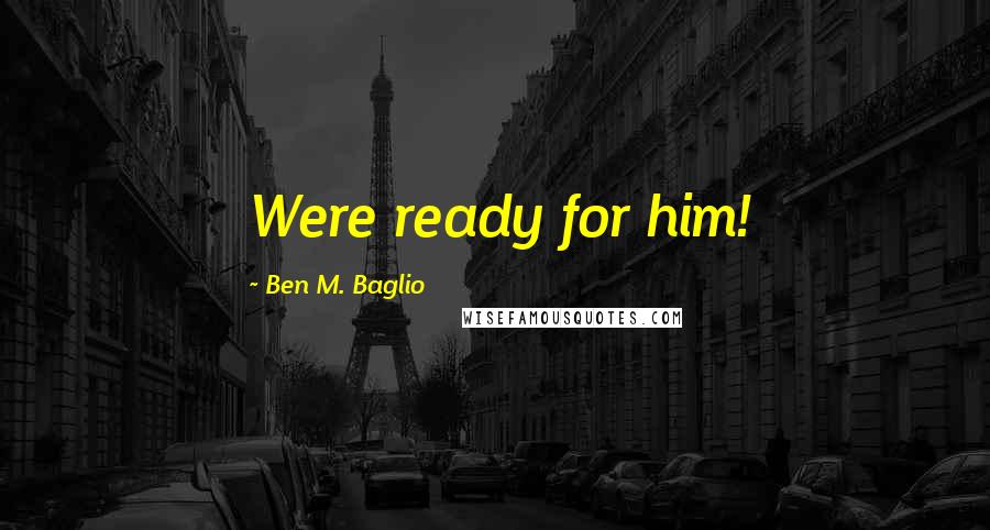 Ben M. Baglio Quotes: Were ready for him!