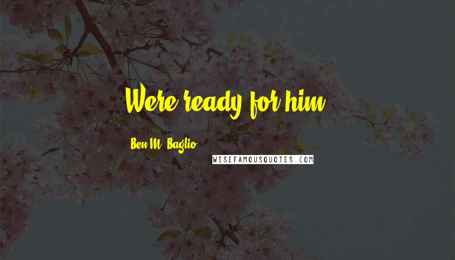 Ben M. Baglio Quotes: Were ready for him!