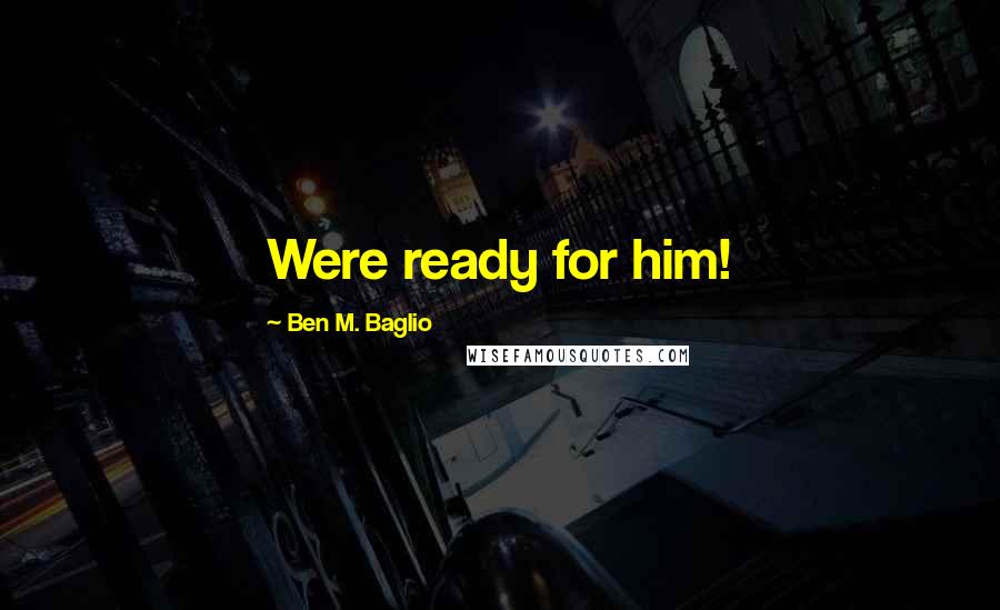 Ben M. Baglio Quotes: Were ready for him!