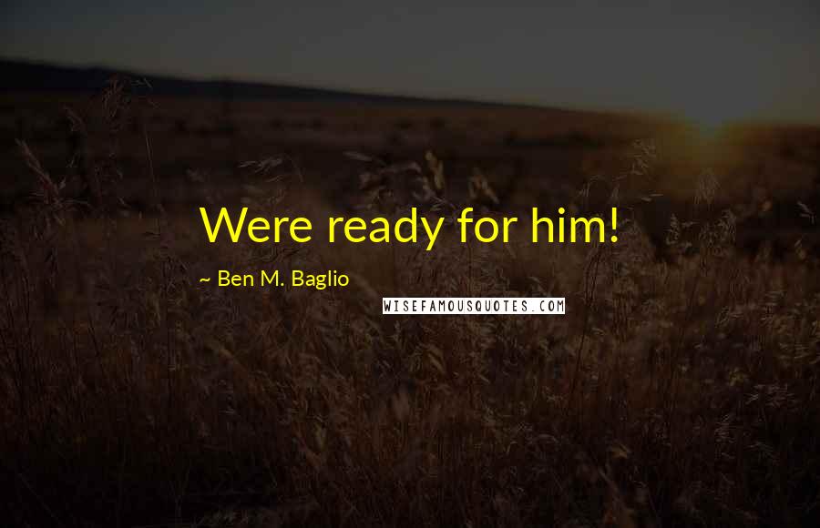 Ben M. Baglio Quotes: Were ready for him!