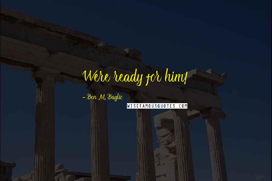 Ben M. Baglio Quotes: Were ready for him!