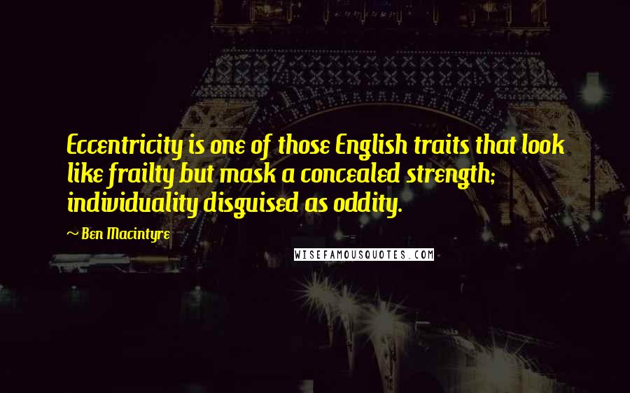 Ben Macintyre Quotes: Eccentricity is one of those English traits that look like frailty but mask a concealed strength; individuality disguised as oddity.