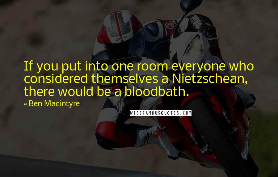 Ben Macintyre Quotes: If you put into one room everyone who considered themselves a Nietzschean, there would be a bloodbath.