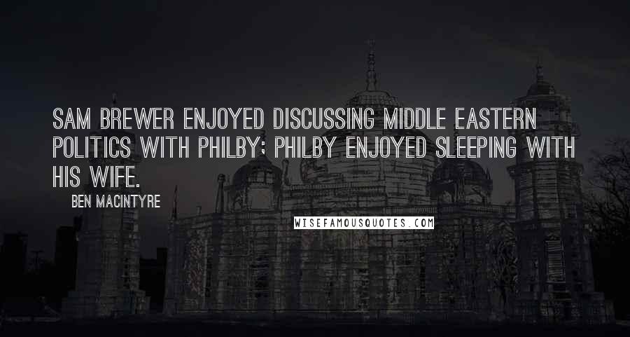 Ben Macintyre Quotes: Sam Brewer enjoyed discussing Middle Eastern politics with Philby; Philby enjoyed sleeping with his wife.