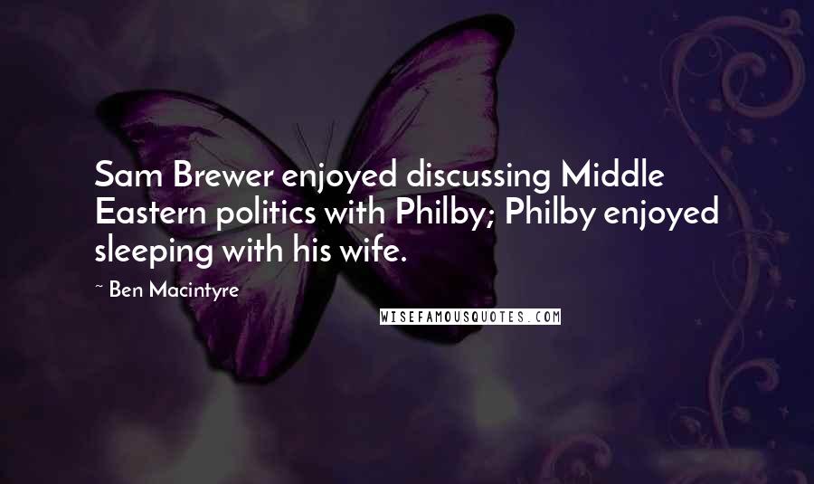 Ben Macintyre Quotes: Sam Brewer enjoyed discussing Middle Eastern politics with Philby; Philby enjoyed sleeping with his wife.