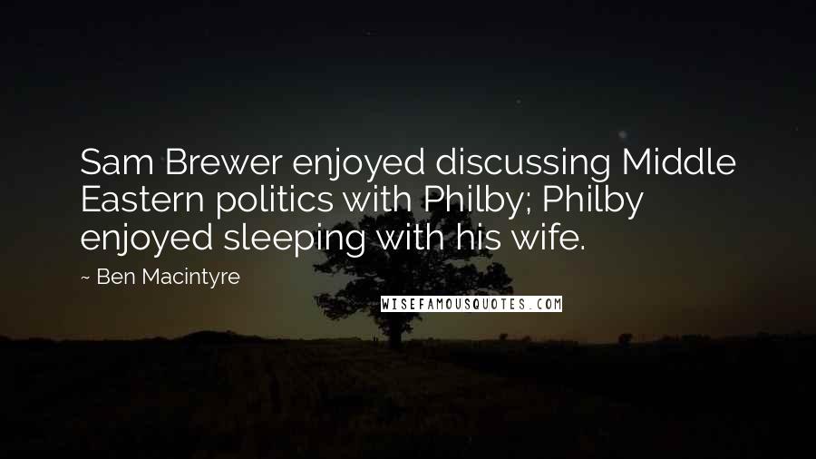 Ben Macintyre Quotes: Sam Brewer enjoyed discussing Middle Eastern politics with Philby; Philby enjoyed sleeping with his wife.