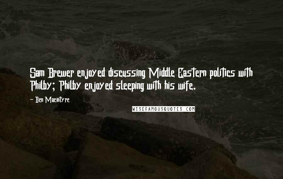 Ben Macintyre Quotes: Sam Brewer enjoyed discussing Middle Eastern politics with Philby; Philby enjoyed sleeping with his wife.