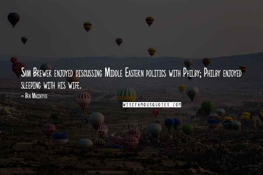 Ben Macintyre Quotes: Sam Brewer enjoyed discussing Middle Eastern politics with Philby; Philby enjoyed sleeping with his wife.