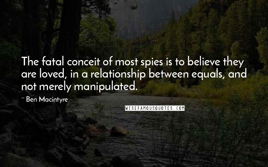 Ben Macintyre Quotes: The fatal conceit of most spies is to believe they are loved, in a relationship between equals, and not merely manipulated.