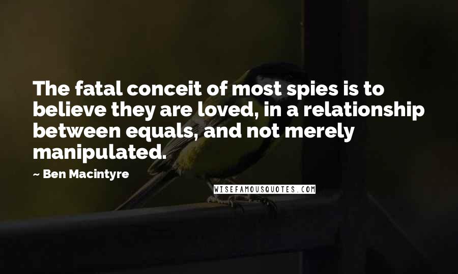 Ben Macintyre Quotes: The fatal conceit of most spies is to believe they are loved, in a relationship between equals, and not merely manipulated.