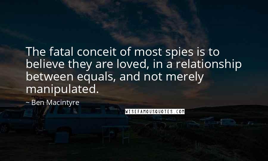 Ben Macintyre Quotes: The fatal conceit of most spies is to believe they are loved, in a relationship between equals, and not merely manipulated.