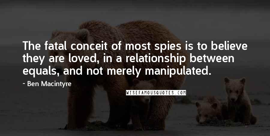 Ben Macintyre Quotes: The fatal conceit of most spies is to believe they are loved, in a relationship between equals, and not merely manipulated.