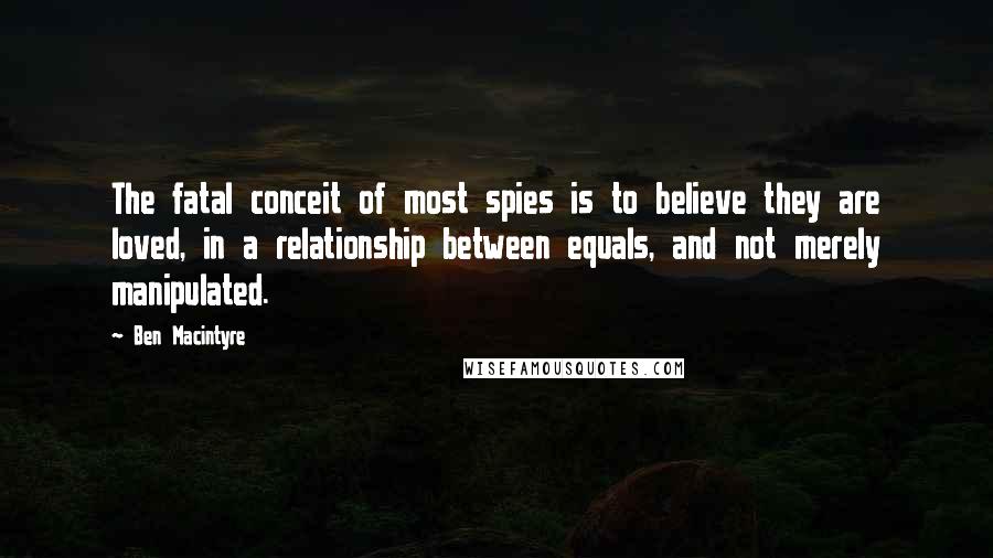 Ben Macintyre Quotes: The fatal conceit of most spies is to believe they are loved, in a relationship between equals, and not merely manipulated.