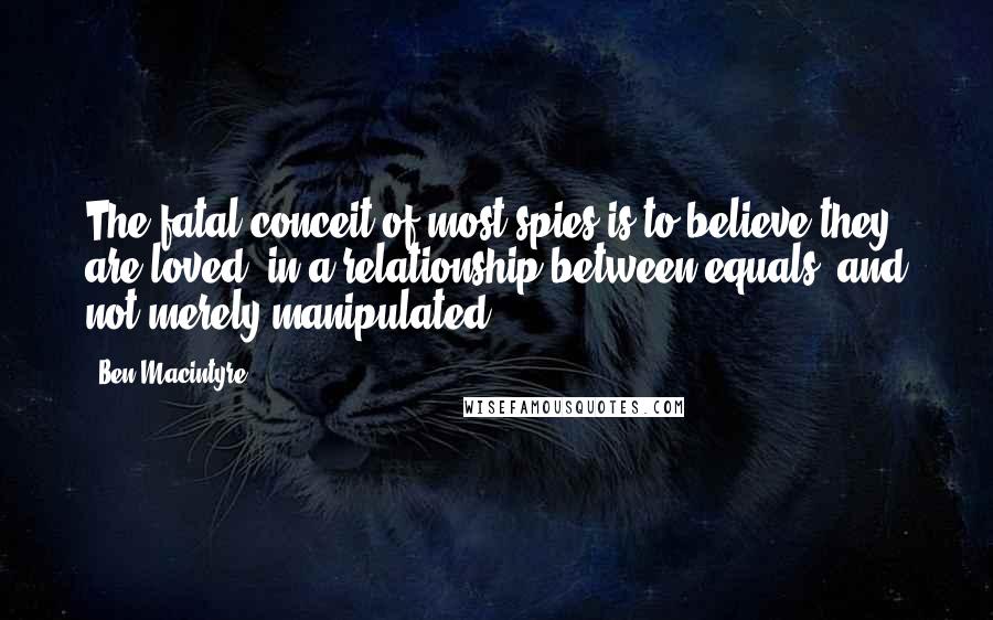 Ben Macintyre Quotes: The fatal conceit of most spies is to believe they are loved, in a relationship between equals, and not merely manipulated.