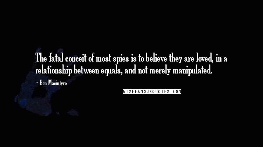 Ben Macintyre Quotes: The fatal conceit of most spies is to believe they are loved, in a relationship between equals, and not merely manipulated.