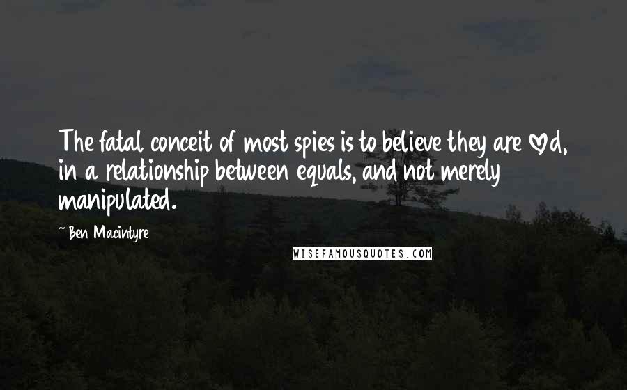 Ben Macintyre Quotes: The fatal conceit of most spies is to believe they are loved, in a relationship between equals, and not merely manipulated.