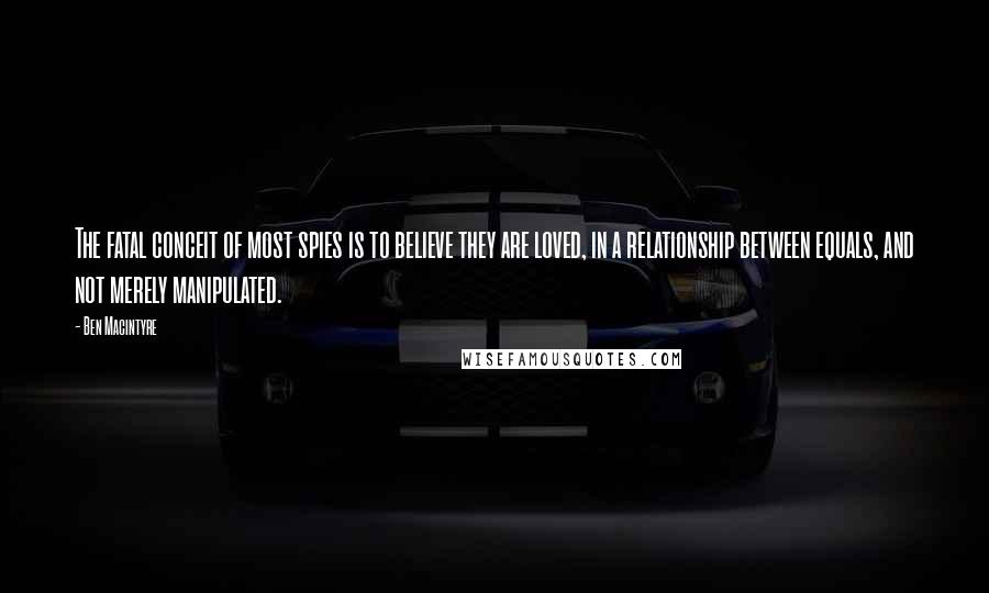 Ben Macintyre Quotes: The fatal conceit of most spies is to believe they are loved, in a relationship between equals, and not merely manipulated.