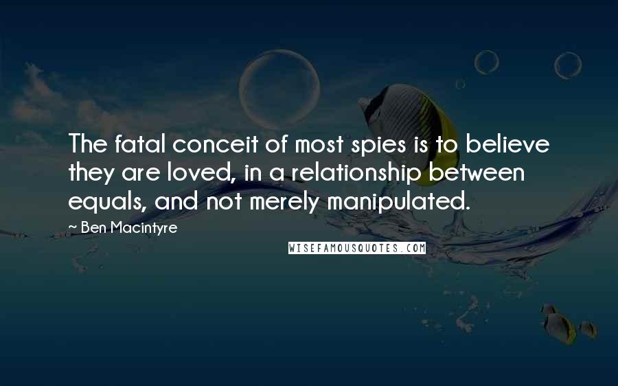 Ben Macintyre Quotes: The fatal conceit of most spies is to believe they are loved, in a relationship between equals, and not merely manipulated.