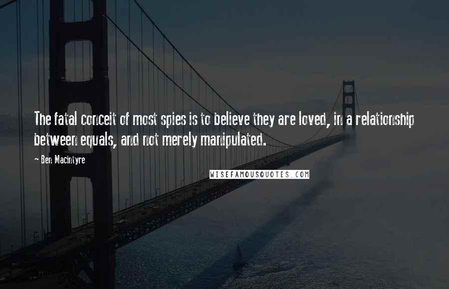 Ben Macintyre Quotes: The fatal conceit of most spies is to believe they are loved, in a relationship between equals, and not merely manipulated.