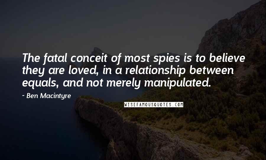 Ben Macintyre Quotes: The fatal conceit of most spies is to believe they are loved, in a relationship between equals, and not merely manipulated.