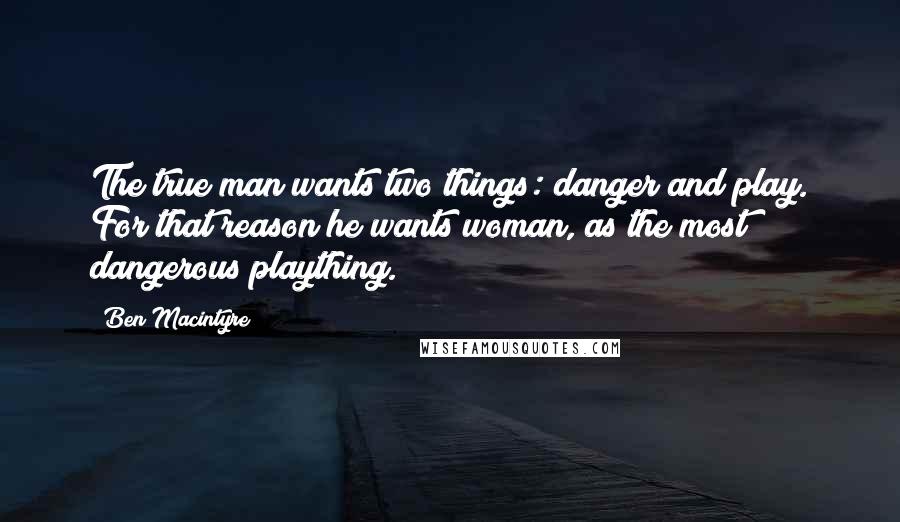 Ben Macintyre Quotes: The true man wants two things: danger and play. For that reason he wants woman, as the most dangerous plaything.