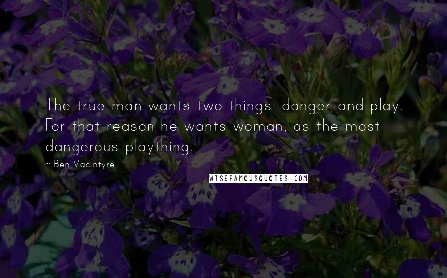 Ben Macintyre Quotes: The true man wants two things: danger and play. For that reason he wants woman, as the most dangerous plaything.