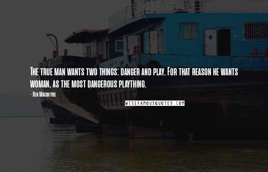 Ben Macintyre Quotes: The true man wants two things: danger and play. For that reason he wants woman, as the most dangerous plaything.