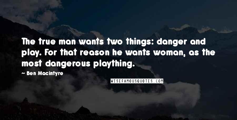 Ben Macintyre Quotes: The true man wants two things: danger and play. For that reason he wants woman, as the most dangerous plaything.