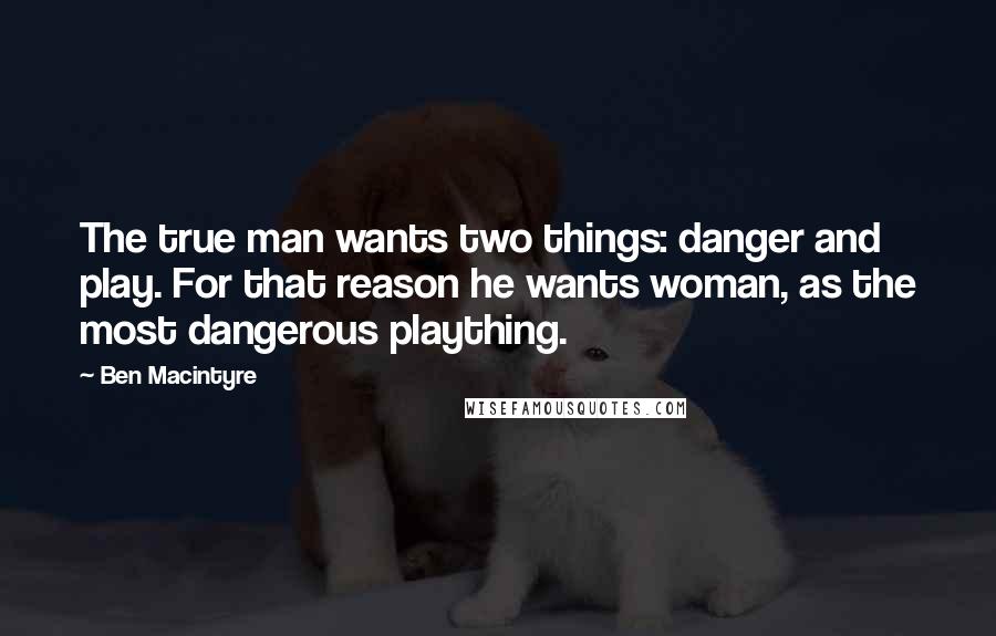 Ben Macintyre Quotes: The true man wants two things: danger and play. For that reason he wants woman, as the most dangerous plaything.