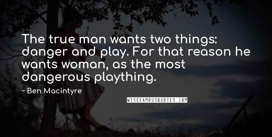 Ben Macintyre Quotes: The true man wants two things: danger and play. For that reason he wants woman, as the most dangerous plaything.