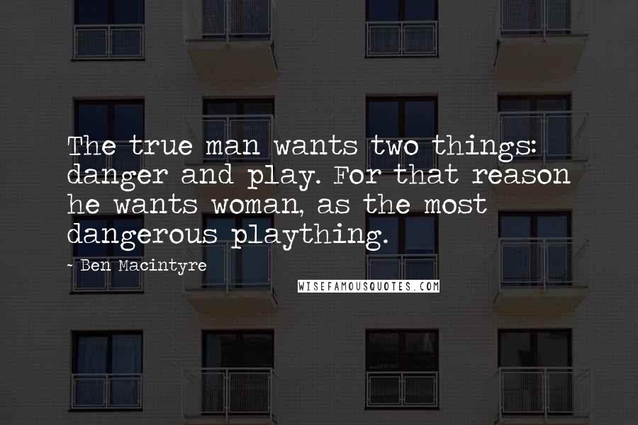 Ben Macintyre Quotes: The true man wants two things: danger and play. For that reason he wants woman, as the most dangerous plaything.