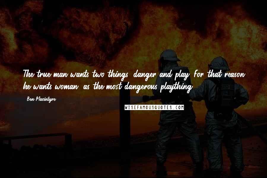 Ben Macintyre Quotes: The true man wants two things: danger and play. For that reason he wants woman, as the most dangerous plaything.