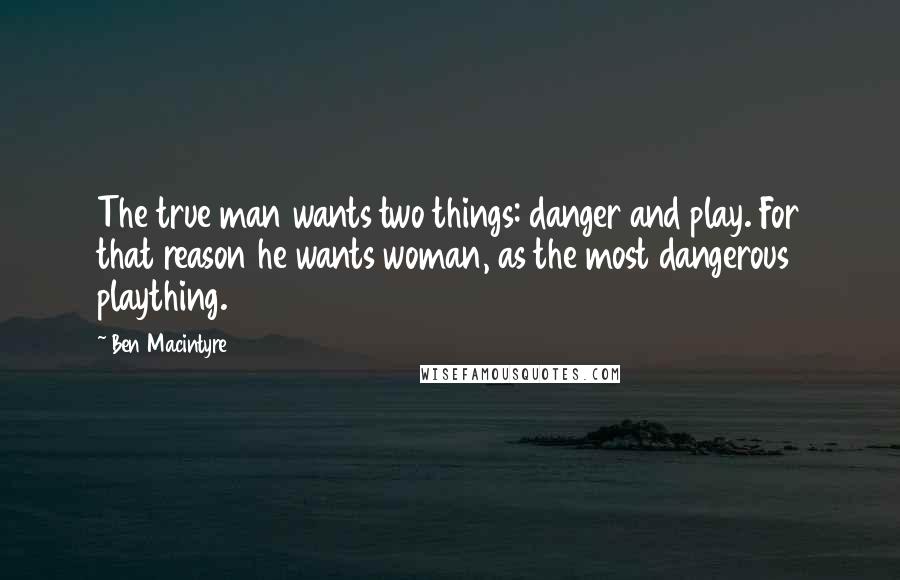 Ben Macintyre Quotes: The true man wants two things: danger and play. For that reason he wants woman, as the most dangerous plaything.