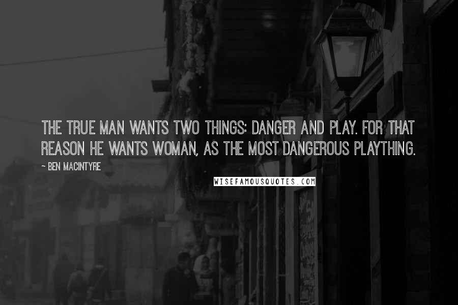Ben Macintyre Quotes: The true man wants two things: danger and play. For that reason he wants woman, as the most dangerous plaything.