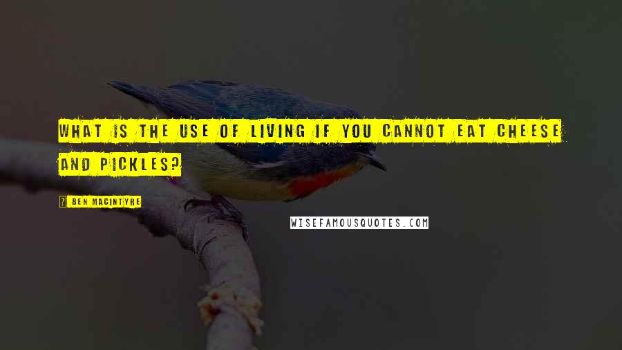Ben Macintyre Quotes: What is the use of living if you cannot eat cheese and pickles?