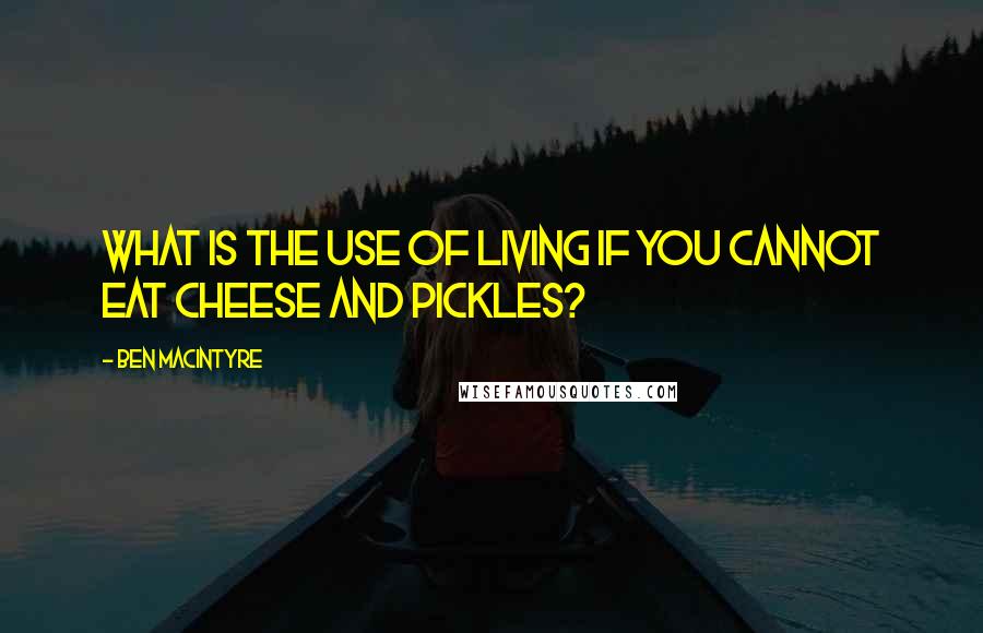 Ben Macintyre Quotes: What is the use of living if you cannot eat cheese and pickles?