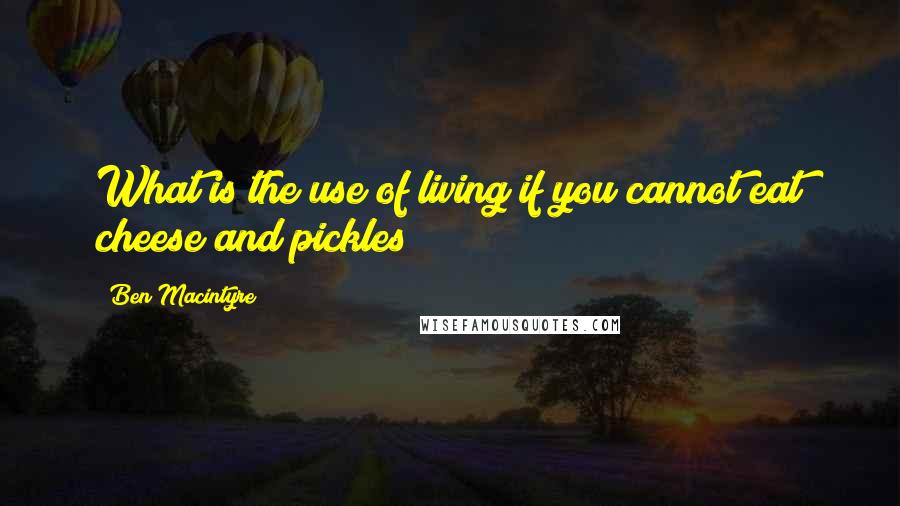 Ben Macintyre Quotes: What is the use of living if you cannot eat cheese and pickles?