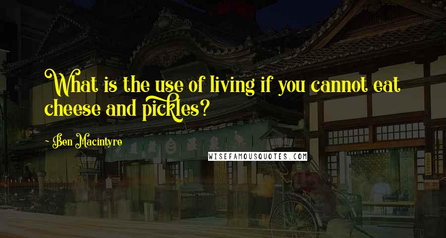 Ben Macintyre Quotes: What is the use of living if you cannot eat cheese and pickles?