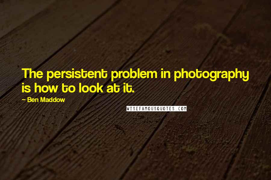 Ben Maddow Quotes: The persistent problem in photography is how to look at it.