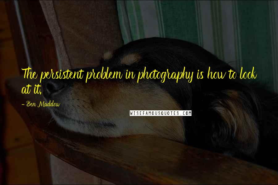 Ben Maddow Quotes: The persistent problem in photography is how to look at it.