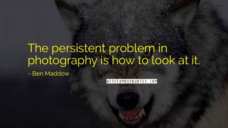 Ben Maddow Quotes: The persistent problem in photography is how to look at it.