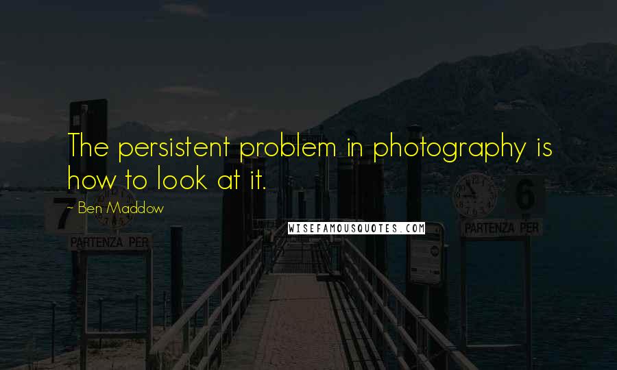 Ben Maddow Quotes: The persistent problem in photography is how to look at it.