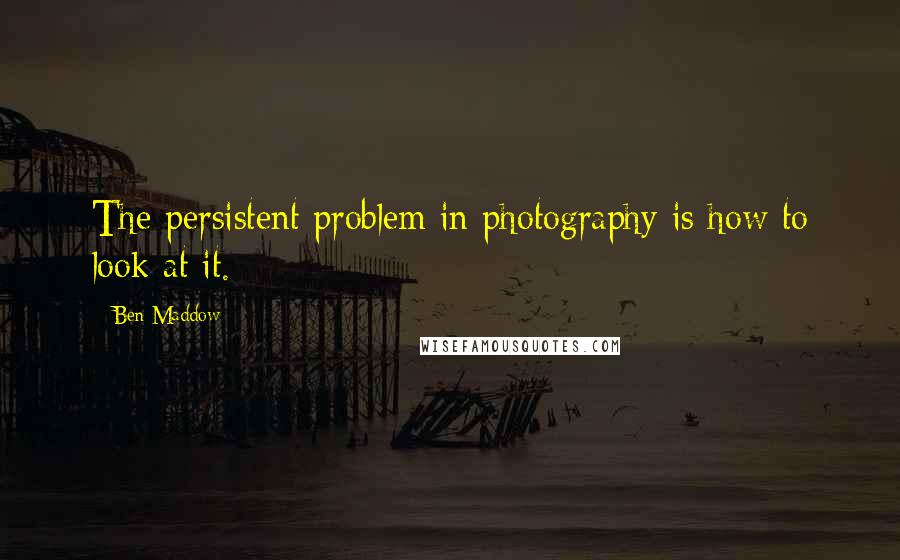 Ben Maddow Quotes: The persistent problem in photography is how to look at it.