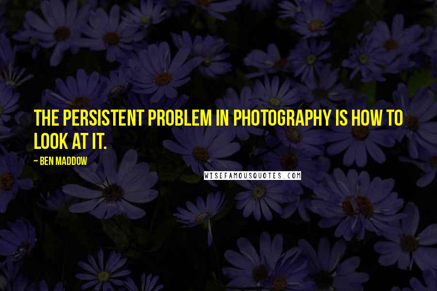 Ben Maddow Quotes: The persistent problem in photography is how to look at it.