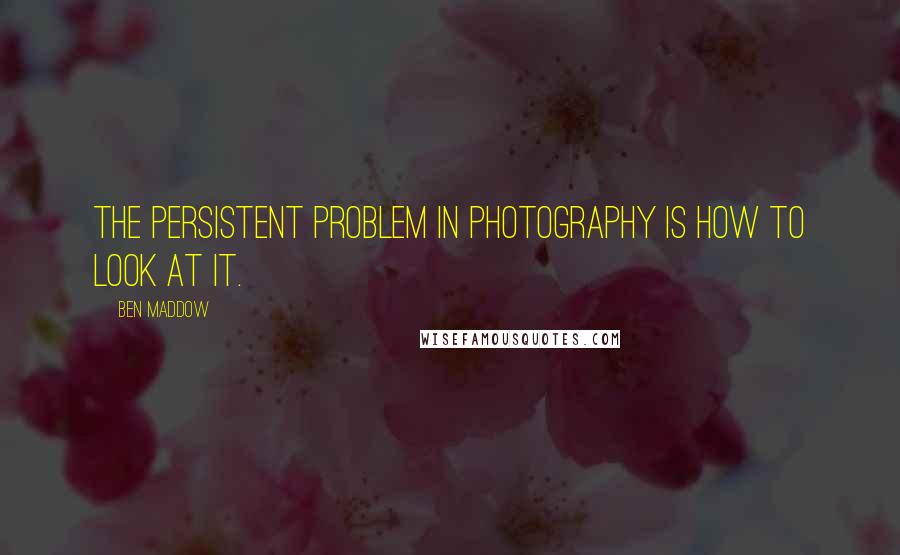 Ben Maddow Quotes: The persistent problem in photography is how to look at it.