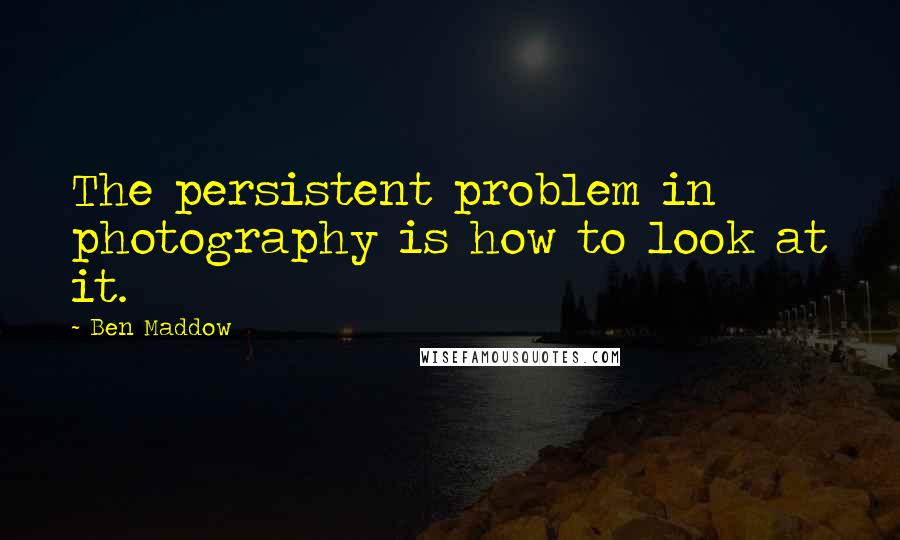 Ben Maddow Quotes: The persistent problem in photography is how to look at it.