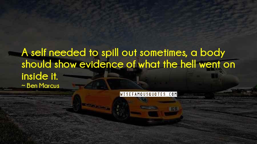 Ben Marcus Quotes: A self needed to spill out sometimes, a body should show evidence of what the hell went on inside it.